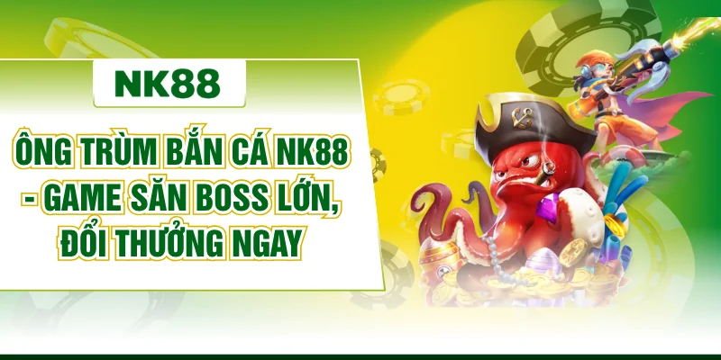 Ông Trùm Bắn Cá NK88 - Game Săn Boss Lớn, Đổi Thưởng Ngay