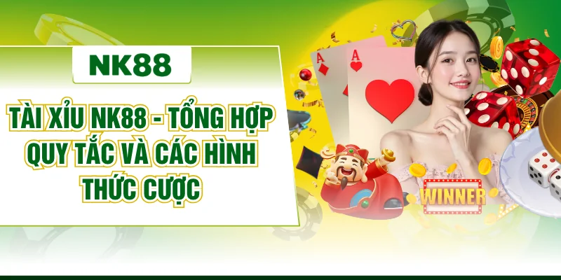 Tài Xỉu NK88 - Tổng Hợp Quy Tắc Và Các Hình Thức Cược
