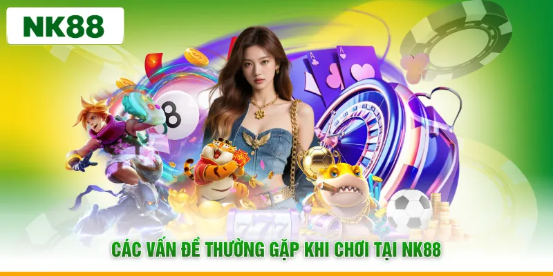 Các vấn đề thường gặp khi chơi tại NK88