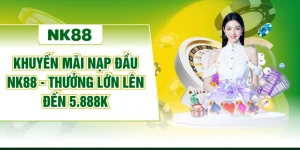 Khuyến Mãi Nạp Đầu NK88 - Thưởng Lớn Lên Đến 5.888K